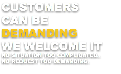 CUSTOMERS CAN BE DEMANDING WE WELCOME IT NO SITUATION TOO COMPLICATED.. NO REQUEST TOO DEMANDING. 